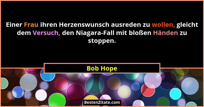 Einer Frau ihren Herzenswunsch ausreden zu wollen, gleicht dem Versuch, den Niagara-Fall mit bloßen Händen zu stoppen.... - Bob Hope