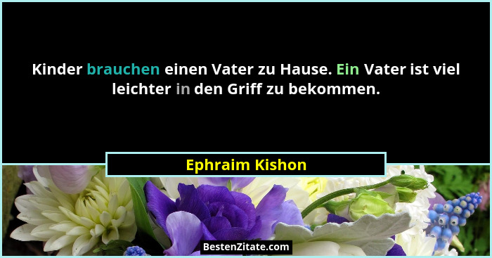 Kinder brauchen einen Vater zu Hause. Ein Vater ist viel leichter in den Griff zu bekommen.... - Ephraim Kishon