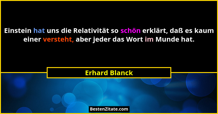 Einstein hat uns die Relativität so schön erklärt, daß es kaum einer versteht, aber jeder das Wort im Munde hat.... - Erhard Blanck