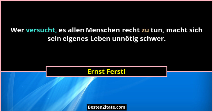 Wer versucht, es allen Menschen recht zu tun, macht sich sein eigenes Leben unnötig schwer.... - Ernst Ferstl