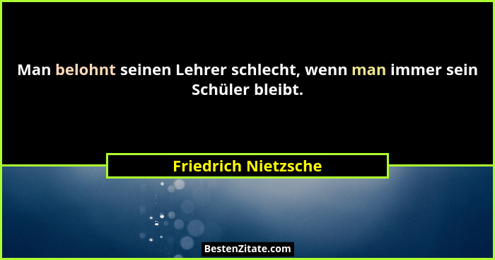 Man belohnt seinen Lehrer schlecht, wenn man immer sein Schüler bleibt.... - Friedrich Nietzsche