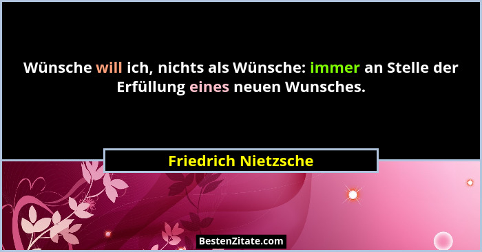 Wünsche will ich, nichts als Wünsche: immer an Stelle der Erfüllung eines neuen Wunsches.... - Friedrich Nietzsche