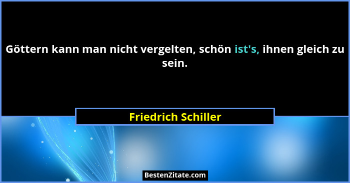 Göttern kann man nicht vergelten, schön ist's, ihnen gleich zu sein.... - Friedrich Schiller