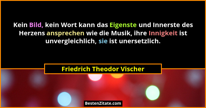 Kein Bild, kein Wort kann das Eigenste und Innerste des Herzens ansprechen wie die Musik, ihre Innigkeit ist unvergleichli... - Friedrich Theodor Vischer