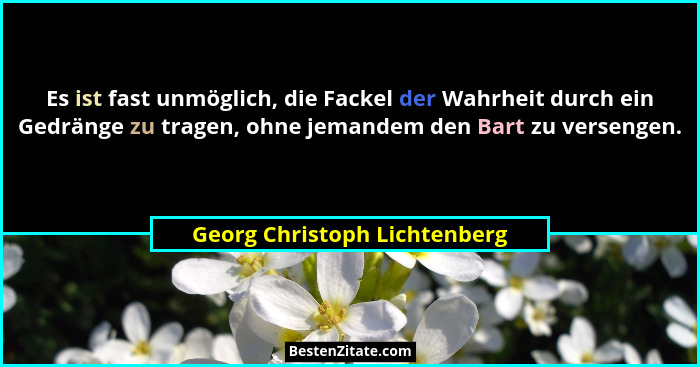 Es ist fast unmöglich, die Fackel der Wahrheit durch ein Gedränge zu tragen, ohne jemandem den Bart zu versengen.... - Georg Christoph Lichtenberg
