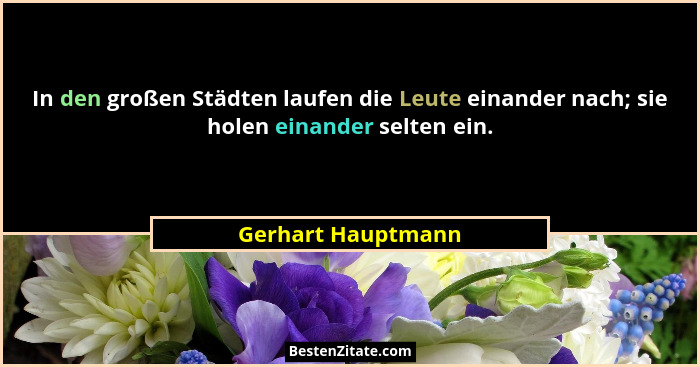 In den großen Städten laufen die Leute einander nach; sie holen einander selten ein.... - Gerhart Hauptmann