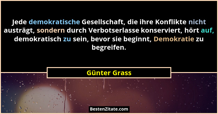 Jede demokratische Gesellschaft, die ihre Konflikte nicht austrägt, sondern durch Verbotserlasse konserviert, hört auf, demokratisch zu... - Günter Grass