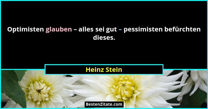 Optimisten glauben – alles sei gut – pessimisten befürchten dieses.... - Heinz Stein