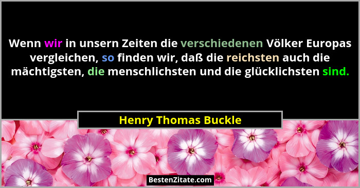 Wenn wir in unsern Zeiten die verschiedenen Völker Europas vergleichen, so finden wir, daß die reichsten auch die mächtigsten, d... - Henry Thomas Buckle