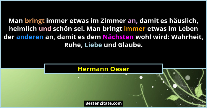Man bringt immer etwas im Zimmer an, damit es häuslich, heimlich und schön sei. Man bringt immer etwas im Leben der anderen an, damit... - Hermann Oeser