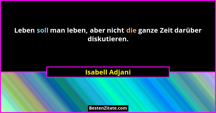 Leben soll man leben, aber nicht die ganze Zeit darüber diskutieren.... - Isabell Adjani