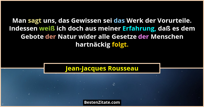 Man sagt uns, das Gewissen sei das Werk der Vorurteile. Indessen weiß ich doch aus meiner Erfahrung, daß es dem Gebote der Nat... - Jean-Jacques Rousseau
