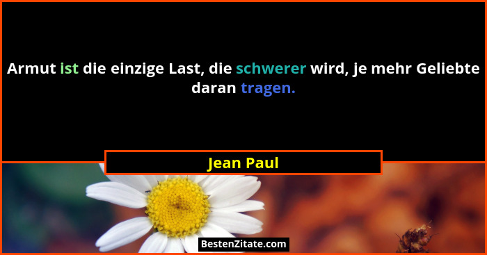 Armut ist die einzige Last, die schwerer wird, je mehr Geliebte daran tragen.... - Jean Paul