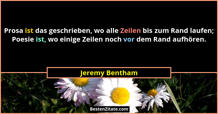 Prosa ist das geschrieben, wo alle Zeilen bis zum Rand laufen; Poesie ist, wo einige Zeilen noch vor dem Rand aufhören.... - Jeremy Bentham