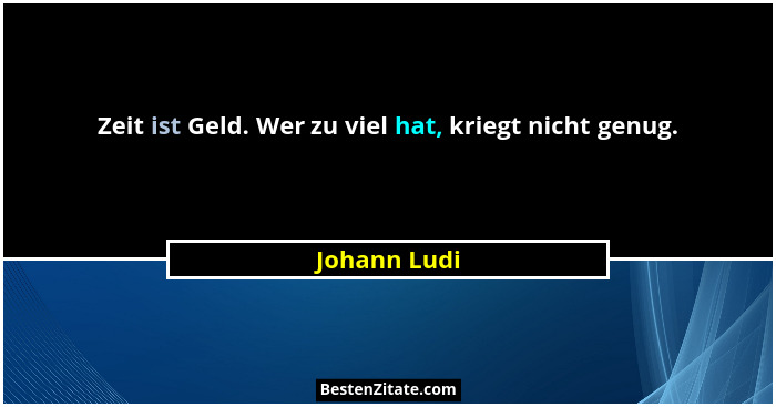 Zeit ist Geld. Wer zu viel hat, kriegt nicht genug.... - Johann Ludi