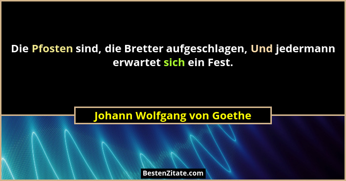 Die Pfosten sind, die Bretter aufgeschlagen, Und jedermann erwartet sich ein Fest.... - Johann Wolfgang von Goethe