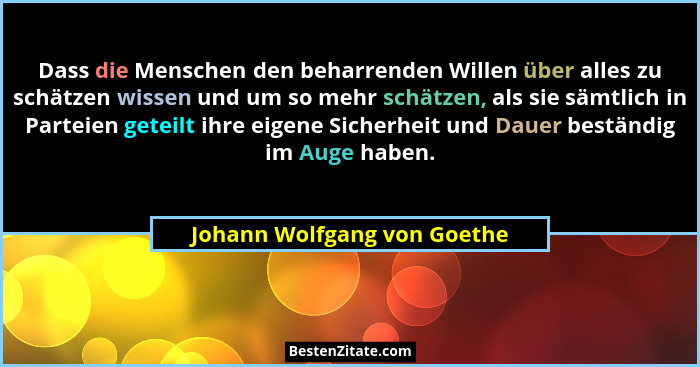 Dass die Menschen den beharrenden Willen über alles zu schätzen wissen und um so mehr schätzen, als sie sämtlich in Parte... - Johann Wolfgang von Goethe