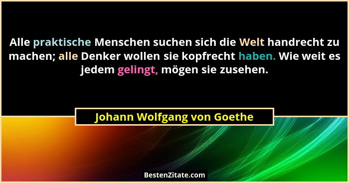 Alle praktische Menschen suchen sich die Welt handrecht zu machen; alle Denker wollen sie kopfrecht haben. Wie weit es je... - Johann Wolfgang von Goethe