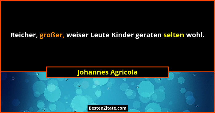 Reicher, großer, weiser Leute Kinder geraten selten wohl.... - Johannes Agricola