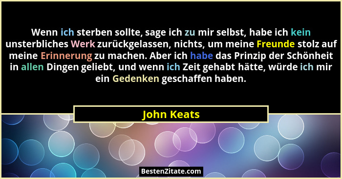 Wenn ich sterben sollte, sage ich zu mir selbst, habe ich kein unsterbliches Werk zurückgelassen, nichts, um meine Freunde stolz auf mein... - John Keats
