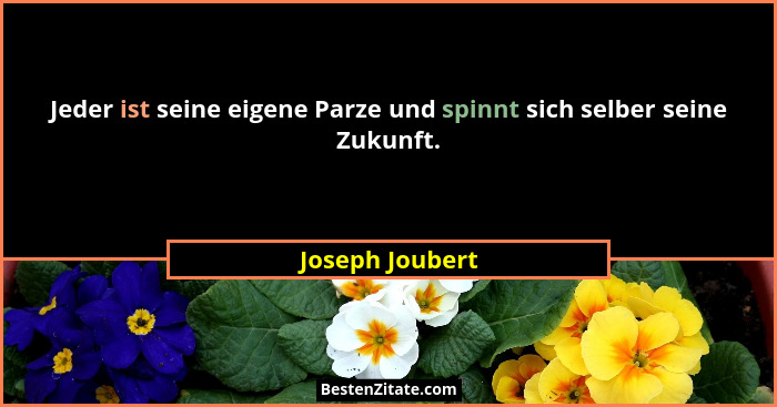Jeder ist seine eigene Parze und spinnt sich selber seine Zukunft.... - Joseph Joubert
