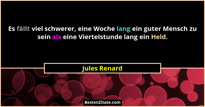 Es fällt viel schwerer, eine Woche lang ein guter Mensch zu sein als eine Viertelstunde lang ein Held.... - Jules Renard