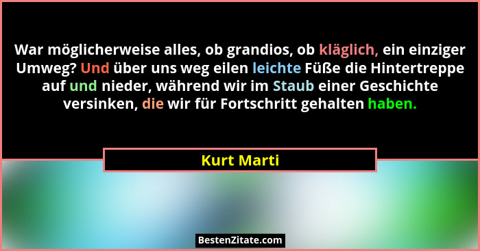 War möglicherweise alles, ob grandios, ob kläglich, ein einziger Umweg? Und über uns weg eilen leichte Füße die Hintertreppe auf und nied... - Kurt Marti