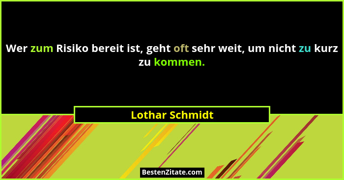 Wer zum Risiko bereit ist, geht oft sehr weit, um nicht zu kurz zu kommen.... - Lothar Schmidt