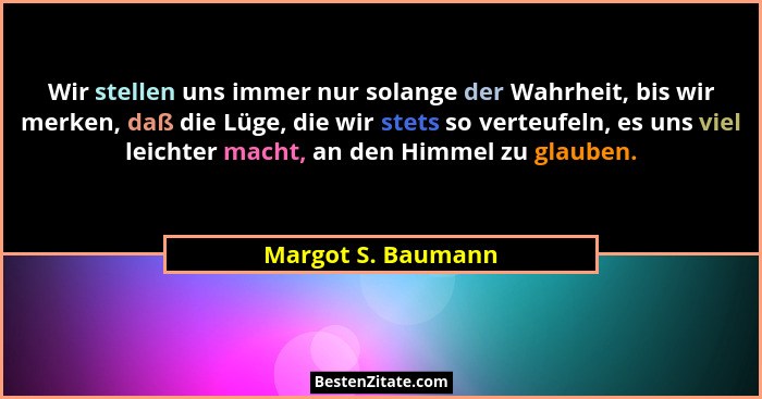 Wir stellen uns immer nur solange der Wahrheit, bis wir merken, daß die Lüge, die wir stets so verteufeln, es uns viel leichter ma... - Margot S. Baumann