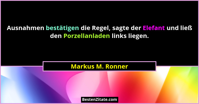 Ausnahmen bestätigen die Regel, sagte der Elefant und ließ den Porzellanladen links liegen.... - Markus M. Ronner