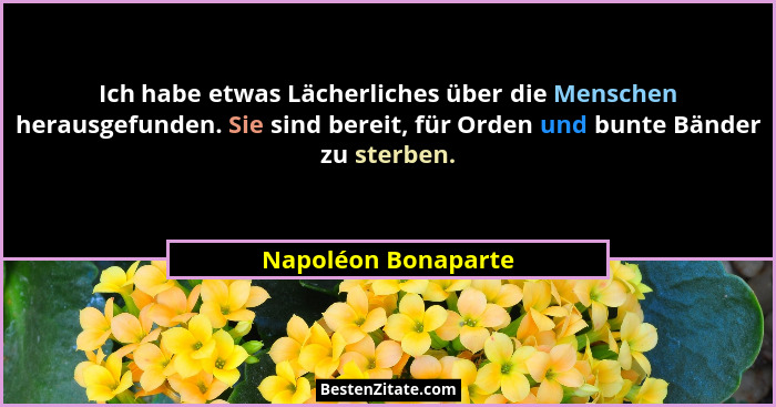 Ich habe etwas Lächerliches über die Menschen herausgefunden. Sie sind bereit, für Orden und bunte Bänder zu sterben.... - Napoléon Bonaparte