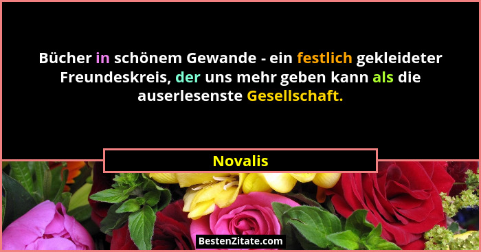Bücher in schönem Gewande - ein festlich gekleideter Freundeskreis, der uns mehr geben kann als die auserlesenste Gesellschaft.... - Novalis