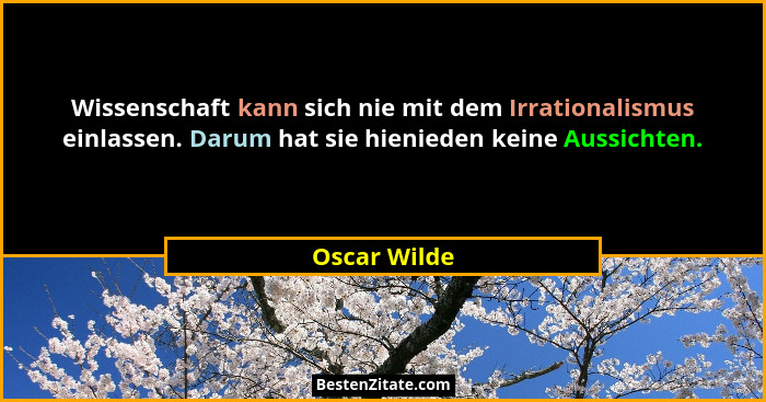 Wissenschaft kann sich nie mit dem Irrationalismus einlassen. Darum hat sie hienieden keine Aussichten.... - Oscar Wilde