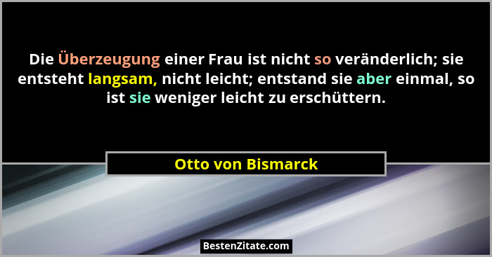 Die Überzeugung einer Frau ist nicht so veränderlich; sie entsteht langsam, nicht leicht; entstand sie aber einmal, so ist sie wen... - Otto von Bismarck