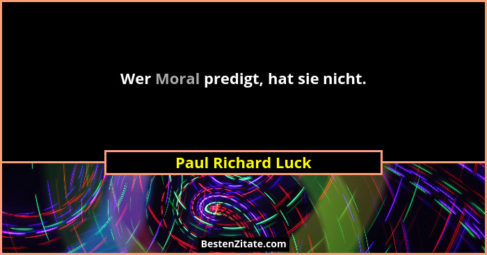 Wer Moral predigt, hat sie nicht.... - Paul Richard Luck