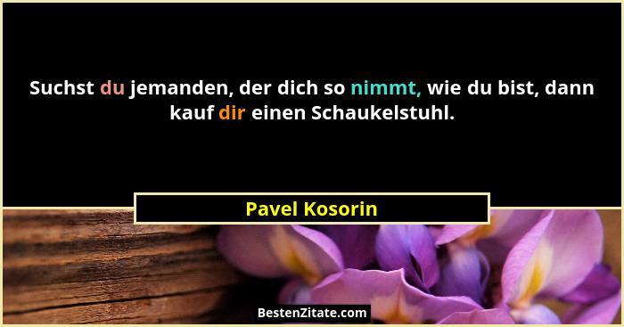 Suchst du jemanden, der dich so nimmt, wie du bist, dann kauf dir einen Schaukelstuhl.... - Pavel Kosorin