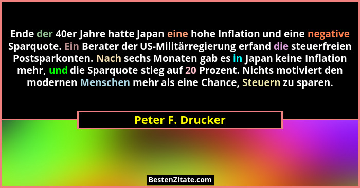 Ende der 40er Jahre hatte Japan eine hohe Inflation und eine negative Sparquote. Ein Berater der US-Militärregierung erfand die ste... - Peter F. Drucker