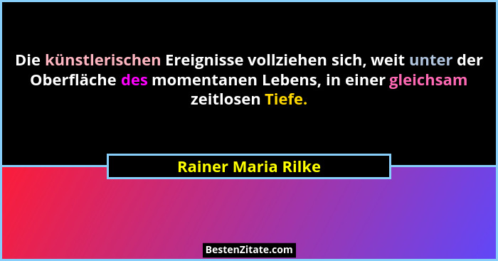 Die künstlerischen Ereignisse vollziehen sich, weit unter der Oberfläche des momentanen Lebens, in einer gleichsam zeitlosen Tief... - Rainer Maria Rilke