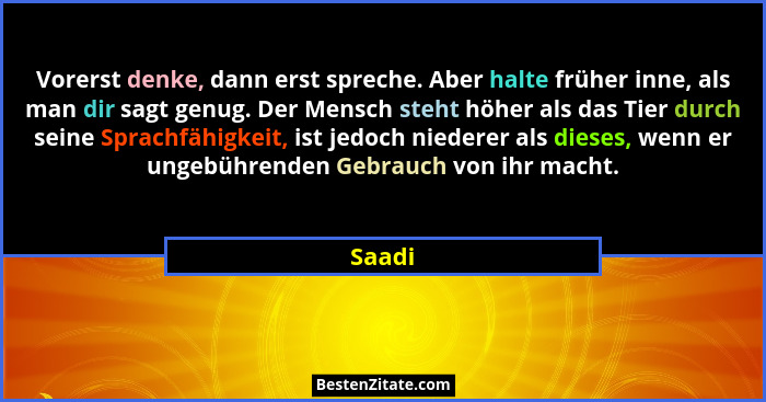 Vorerst denke, dann erst spreche. Aber halte früher inne, als man dir sagt genug. Der Mensch steht höher als das Tier durch seine Sprachfähigk... - Saadi