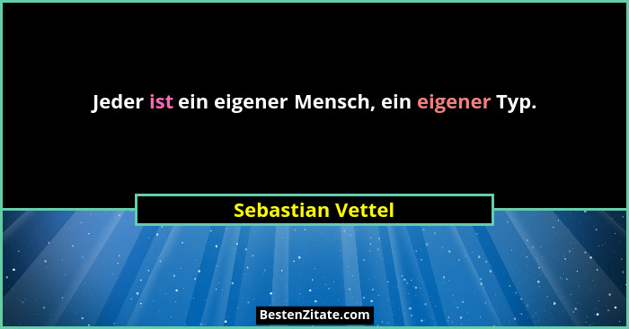 Jeder ist ein eigener Mensch, ein eigener Typ.... - Sebastian Vettel
