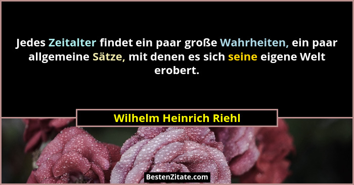 Jedes Zeitalter findet ein paar große Wahrheiten, ein paar allgemeine Sätze, mit denen es sich seine eigene Welt erobert.... - Wilhelm Heinrich Riehl