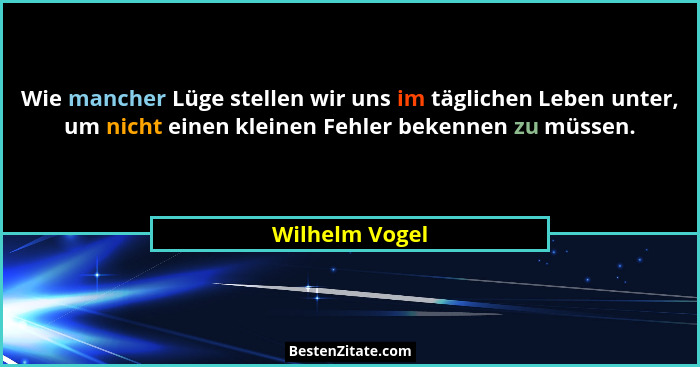 Wie mancher Lüge stellen wir uns im täglichen Leben unter, um nicht einen kleinen Fehler bekennen zu müssen.... - Wilhelm Vogel