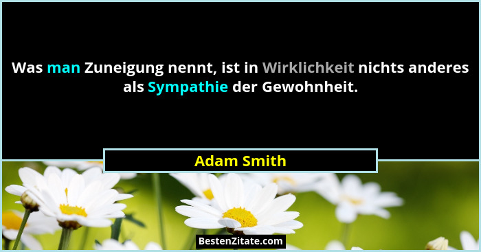 Was man Zuneigung nennt, ist in Wirklichkeit nichts anderes als Sympathie der Gewohnheit.... - Adam Smith