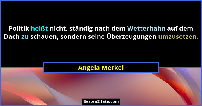Politik heißt nicht, ständig nach dem Wetterhahn auf dem Dach zu schauen, sondern seine Überzeugungen umzusetzen.... - Angela Merkel