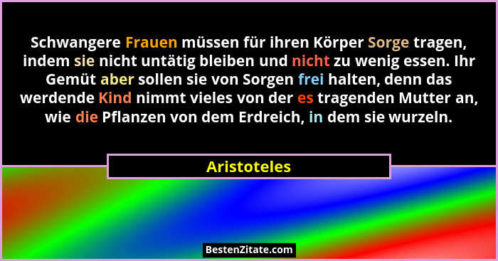 Schwangere Frauen müssen für ihren Körper Sorge tragen, indem sie nicht untätig bleiben und nicht zu wenig essen. Ihr Gemüt aber sollen... - Aristoteles