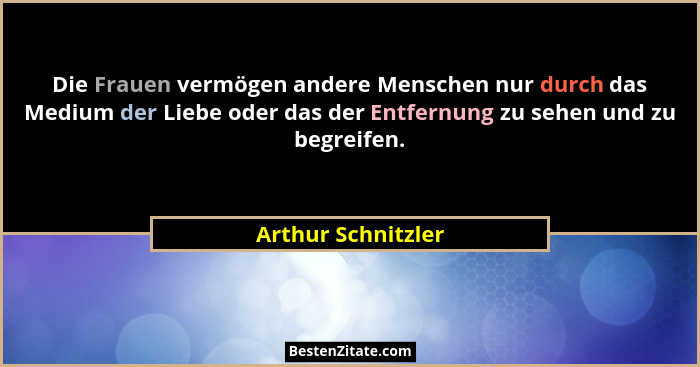 Die Frauen vermögen andere Menschen nur durch das Medium der Liebe oder das der Entfernung zu sehen und zu begreifen.... - Arthur Schnitzler