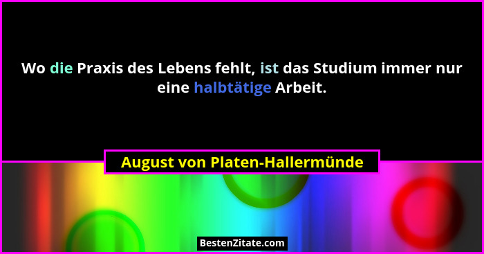 Wo die Praxis des Lebens fehlt, ist das Studium immer nur eine halbtätige Arbeit.... - August von Platen-Hallermünde