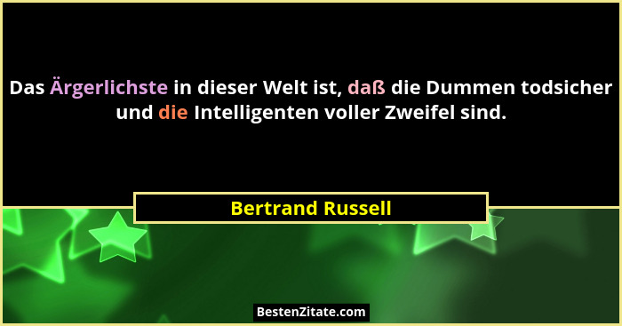 Das Ärgerlichste in dieser Welt ist, daß die Dummen todsicher und die Intelligenten voller Zweifel sind.... - Bertrand Russell