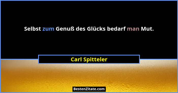 Selbst zum Genuß des Glücks bedarf man Mut.... - Carl Spitteler