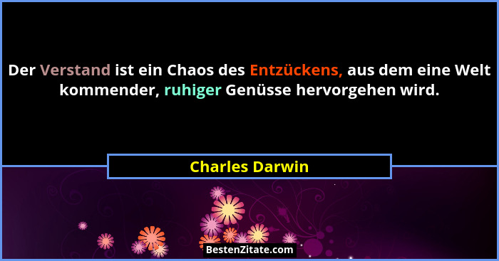 Der Verstand ist ein Chaos des Entzückens, aus dem eine Welt kommender, ruhiger Genüsse hervorgehen wird.... - Charles Darwin